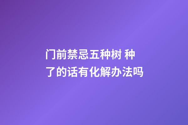 门前禁忌五种树 种了的话有化解办法吗